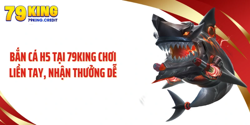 Bắn cá H5 tại 79KING chơi liền tay, nhận thưởng dễ