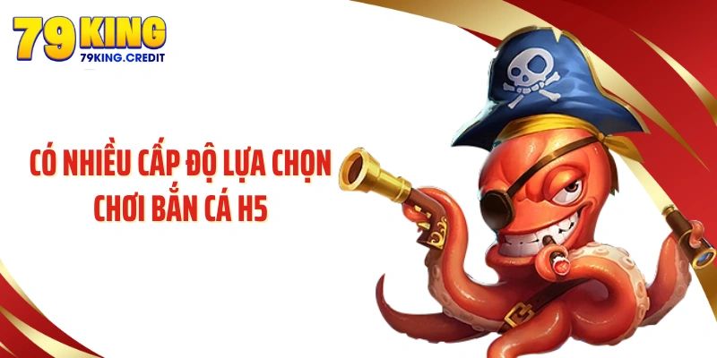 Có nhiều cấp độ lựa chọn chơi bắn cá H5