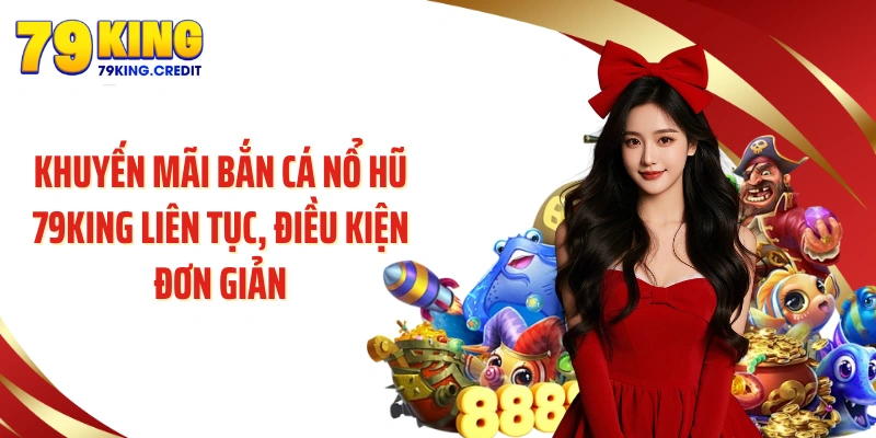 Khuyến mãi bắn cá nổ hũ 79KING liên tục, điều kiện đơn giản