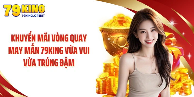 Khuyến mãi vòng quay may mắn 79KING vừa vui vừa trúng đậm